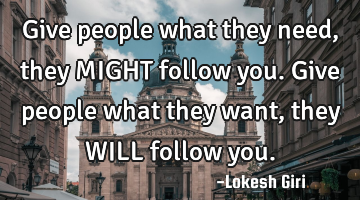 Give people what they need, they MIGHT follow you. Give people what they want, they WILL follow