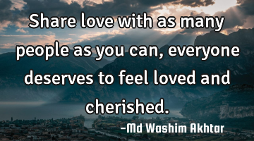 Share love with as many people as you can, everyone deserves to feel loved and cherished.
