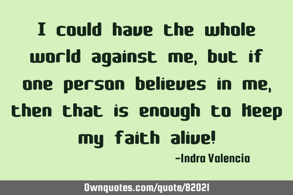 I could have the whole world against me, but if one person believes in me, then that is enough to