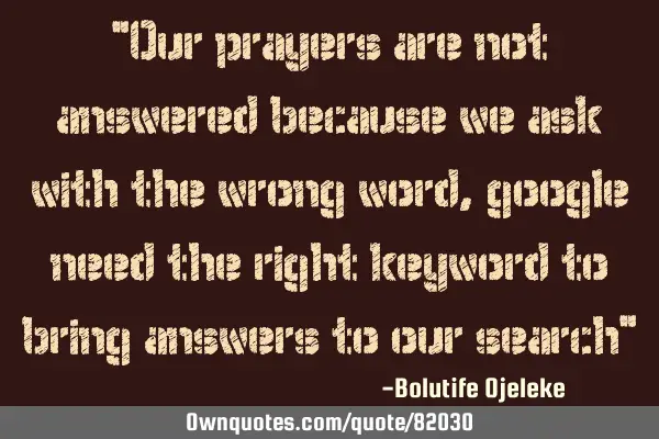 "Our prayers are not answered because we ask with the wrong word,google need the right keyword to