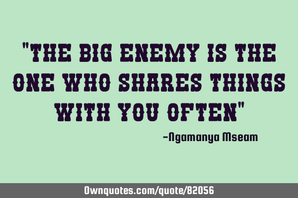 "The big enemy is the one who shares things with you often"