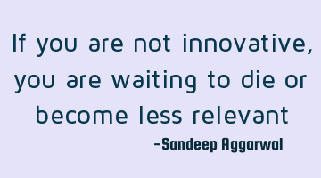 if you are not innovative, you are waiting to die or become less
