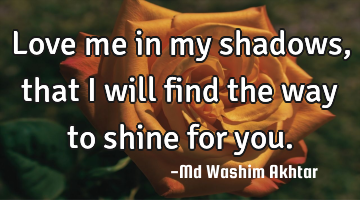 Love me in my shadows, that I will find the way to shine for you.