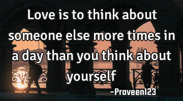 Love is to think about someone else more times in a day than you think about yourself
