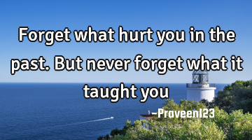 Forget what hurt you in the past. But never forget what it taught you