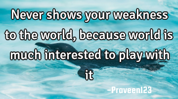 Never shows your weakness to the world , because world is much interested to play with it