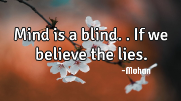 Mind is a blind..if we believe the lies.