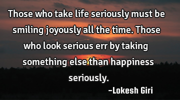 Those who take life seriously must be smiling joyously all the time. Those who look serious err by