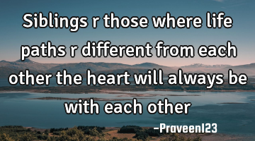 Siblings r those where life paths r different from each other the heart will always be with each