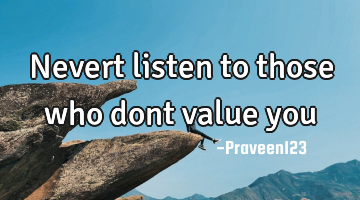 Nevert listen to those who dont value you