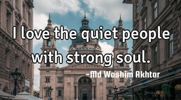 I love the quiet people with strong soul.