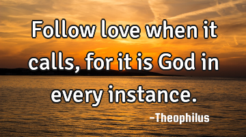 Follow love when it calls, for it is God in every instance.