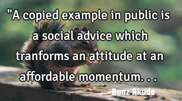 "A copied example in public is a social advice which tranforms an attitude at an affordable