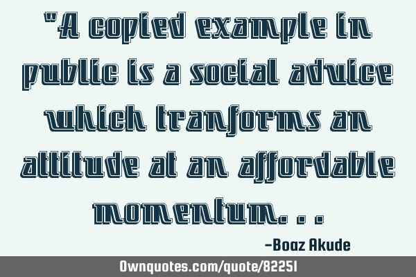 "A copied example in public is a social advice which tranforms an attitude at an affordable