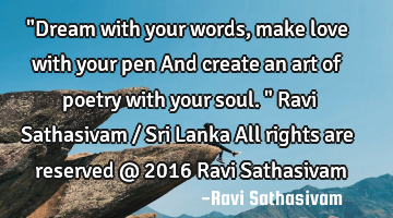 "Dream with your words, make love with your pen And create an art of poetry with your soul." Ravi S