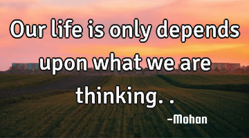 Our life is only depends upon what we are thinking..