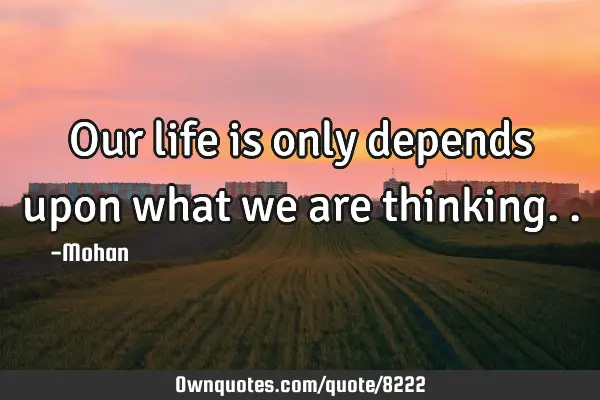 Our life is only depends upon what we are