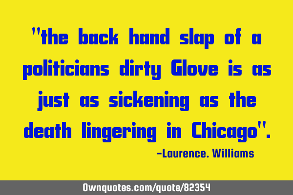 "the back hand slap of a politicians dirty Glove is as just as sickening as the death lingering in C