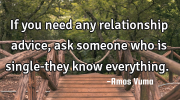 If you need any relationship advice, ask someone who is single-they know everything.