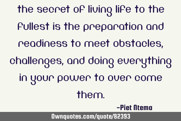 The secret of living life to the fullest is the preparation and readiness to meet obstacles,