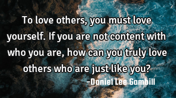 To love others, you must love yourself. If you are not content with who you are, how can you truly