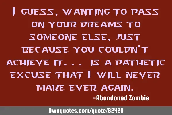 I guess, wanting to pass on your dreams to someone else, just because you couldn