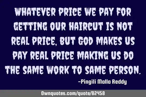 Whatever price we pay for getting our haircut is not real price,but God makes us pay real price