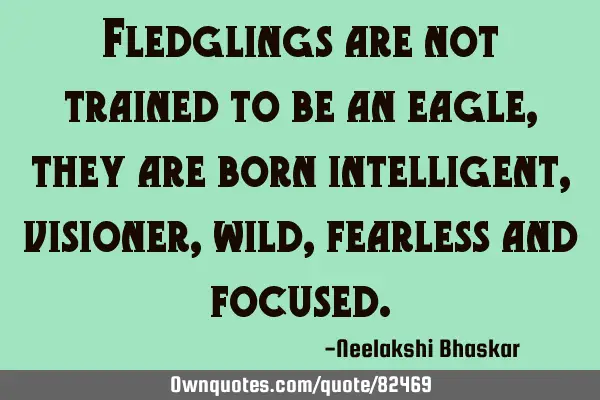 Fledglings are not trained to be an eagle, they are born intelligent, visioner, wild, fearless and
