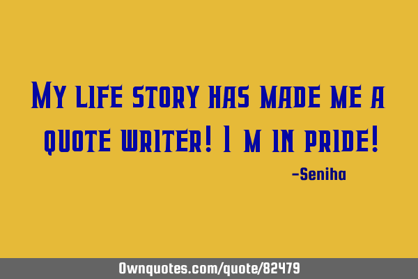 My life story has made me a quote writer! I