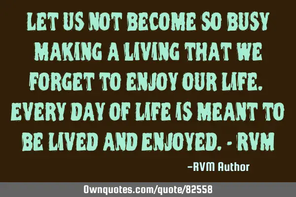 Let us not become so busy making a living that we forget to enjoy our Life. Every day of Life is
