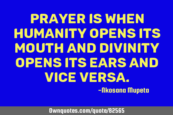 Prayer is when humanity opens its mouth and divinity opens its ears and vice