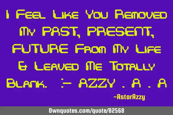 I Feel Like You Removed My PAST, PRESENT, FUTURE From My Life & Leaved Me Totally Blank. :- AZZY .A