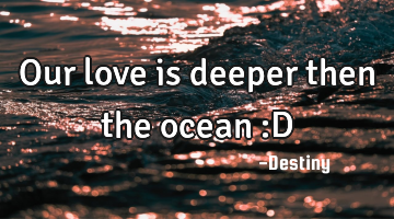 Our love is deeper then the ocean :D