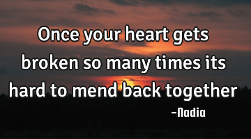 Once your heart gets broken so many times its hard to mend back together
