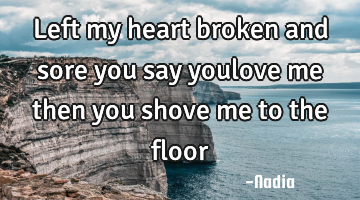 Left my heart broken and sore you say youlove me then you shove me to the floor