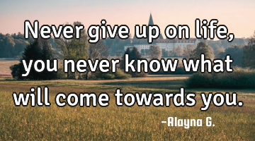 Never give up on life, you never know what will come towards you.