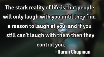 The stark reality of life is that people will only laugh with you until they find a reason to laugh