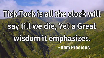Tick Tock is all the clock will say till we die, Yet a Great wisdom it emphasizes.