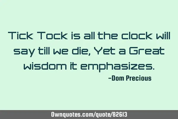 Tick Tock is all the clock will say till we die, Yet a Great wisdom it