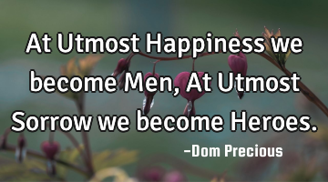 At Utmost Happiness we become Men, At Utmost Sorrow we become Heroes.