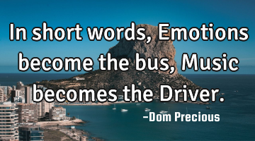 In short words, Emotions become the bus, Music becomes the Driver.
