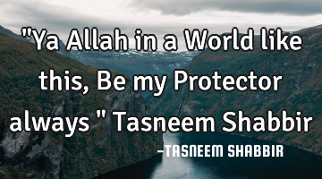 "Ya Allah in a World like this , Be my Protector always " Tasneem Shabbir