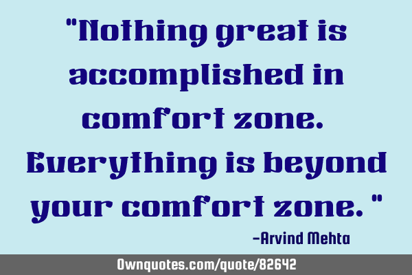 "Nothing great is accomplished in comfort zone. Everything is beyond your comfort zone."