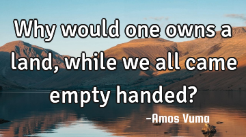 Why would one owns a land, while we all came empty handed?