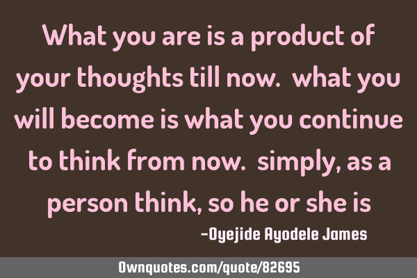 What you are is a product of your thoughts till now. what you will become is what you continue to