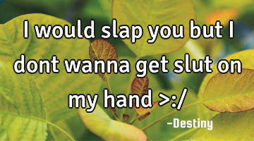 I would slap you but I dont wanna get slut on my hand >:/