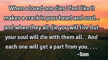 When a loved one dies i feel like it makes a crack in your heart and soul.. and when they all die