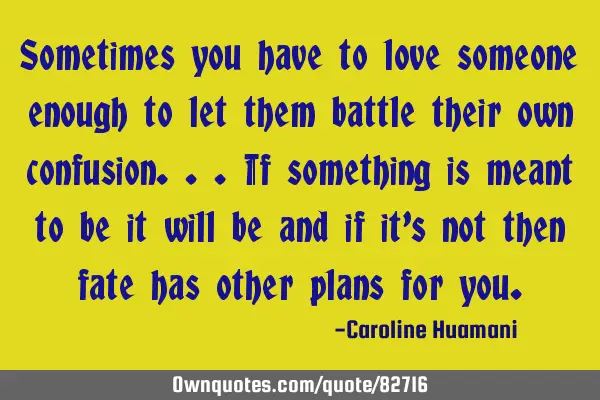 Sometimes you have to love someone enough to let them battle their own confusion...if something is