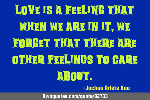 Love is a feeling that when we are in it, we forget that there are other feelings to care