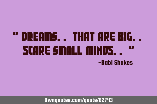 " DREAMS.. that are BIG.. scare SMALL minds.. "